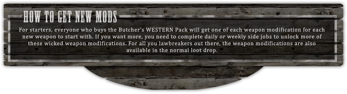 How to get new mods - For starters, everyone who buys the Butcher’s WESTERN Pack will get one of each weapon modification for each new weapon to start with. If you want more, you need to complete daily or weekly side jobs to unlock more of these wicked weapon modifications. For all you lawbreakers out there, the weapon modifications are also 
available in the normal loot drop.